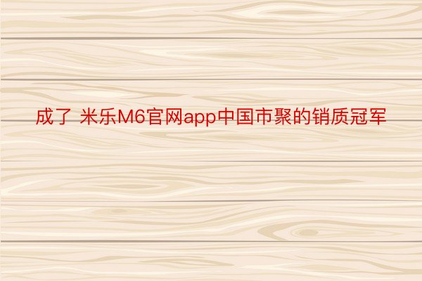成了 米乐M6官网app中国市聚的销质冠军