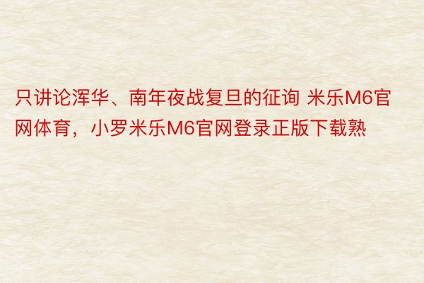 只讲论浑华、南年夜战复旦的征询 米乐M6官网体育，小罗米乐M6官网登录正版下载熟