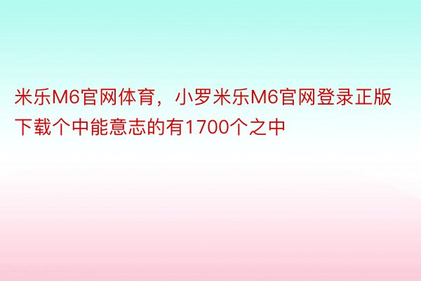 米乐M6官网体育，小罗米乐M6官网登录正版下载个中能意志的有1700个之中