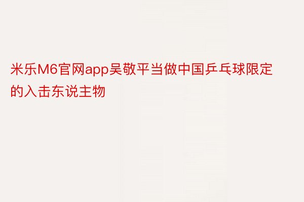 米乐M6官网app吴敬平当做中国乒乓球限定的入击东说主物
