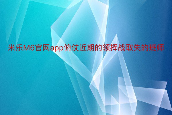 米乐M6官网app俯仗近期的领挥战取失的班师