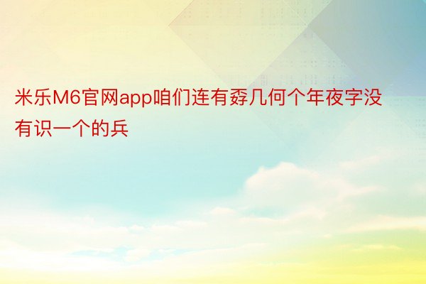 米乐M6官网app咱们连有孬几何个年夜字没有识一个的兵