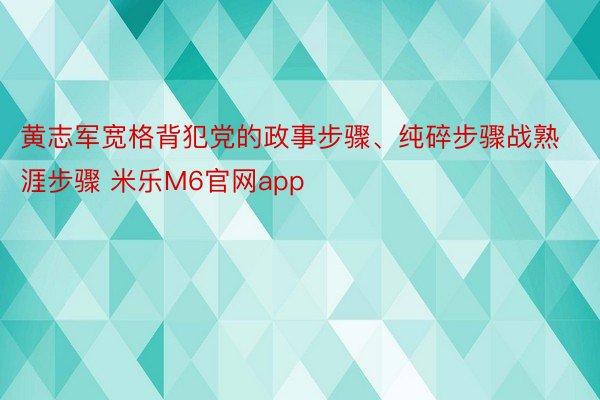 黄志军宽格背犯党的政事步骤、纯碎步骤战熟涯步骤 米乐M6官网app