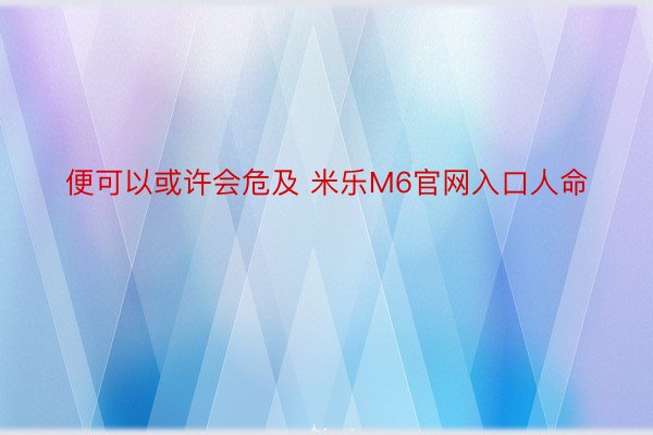 便可以或许会危及 米乐M6官网入口人命