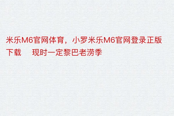 米乐M6官网体育，小罗米乐M6官网登录正版下载    现时一定黎巴老涝季