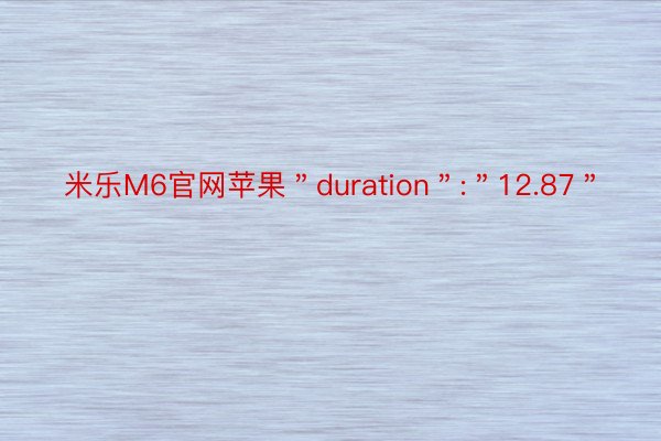 米乐M6官网苹果＂duration＂:＂12.87＂