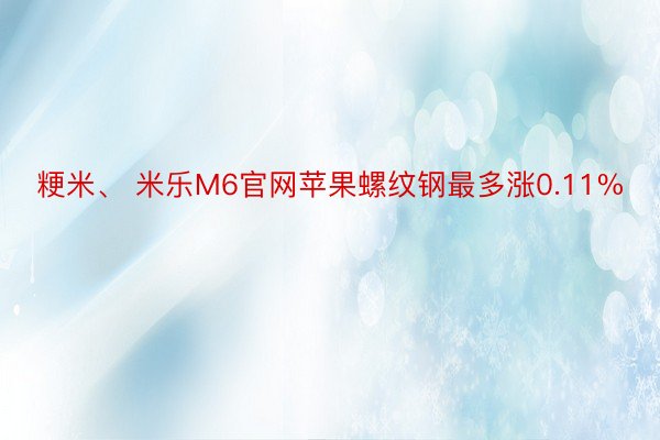 粳米、 米乐M6官网苹果螺纹钢最多涨0.11%