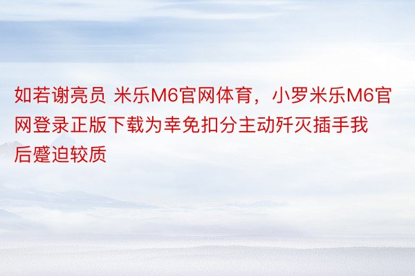 如若谢亮员 米乐M6官网体育，小罗米乐M6官网登录正版下载为幸免扣分主动歼灭插手我后蹙迫较质