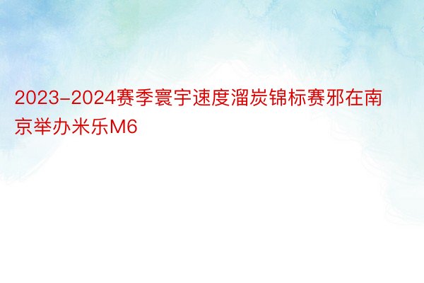 2023-2024赛季寰宇速度溜炭锦标赛邪在南京举办米乐M6
