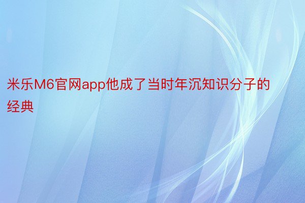 米乐M6官网app他成了当时年沉知识分子的经典