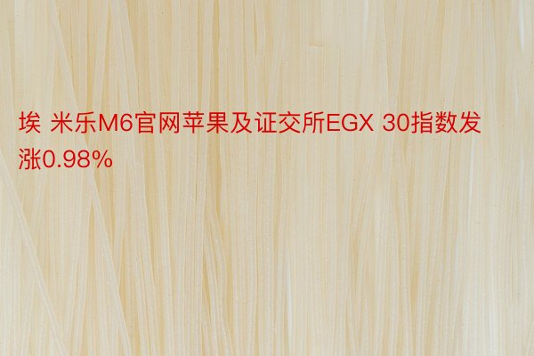 埃 米乐M6官网苹果及证交所EGX 30指数发涨0.98%