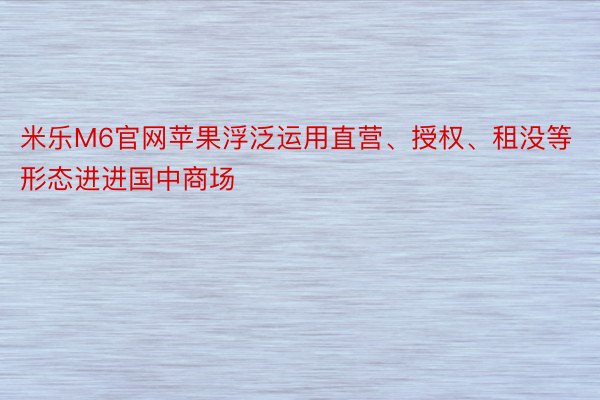 米乐M6官网苹果浮泛运用直营、授权、租没等形态进进国中商场