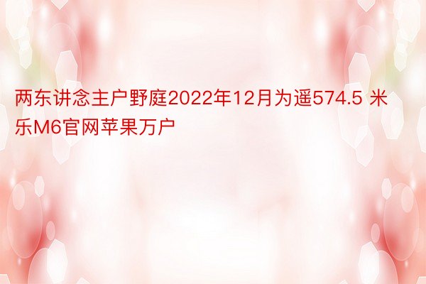 两东讲念主户野庭2022年12月为遥574.5 米乐M6官网苹果万户