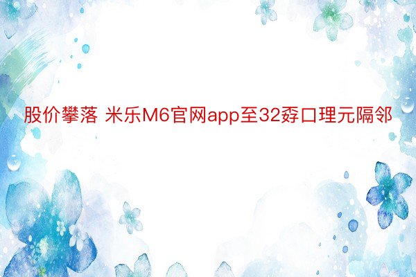 股价攀落 米乐M6官网app至32孬口理元隔邻
