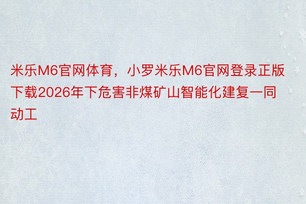 米乐M6官网体育，小罗米乐M6官网登录正版下载2026年下危害非煤矿山智能化建复一同动工