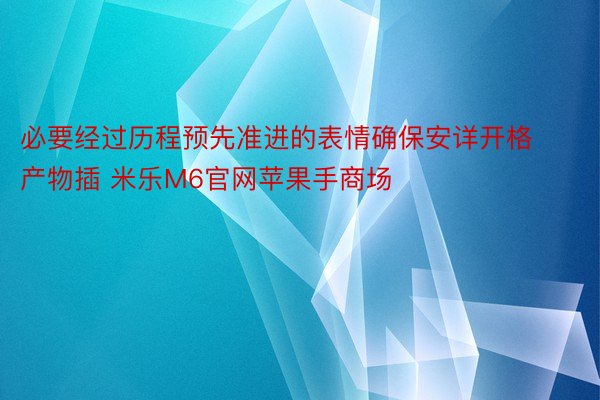 必要经过历程预先准进的表情确保安详开格产物插 米乐M6官网苹果手商场