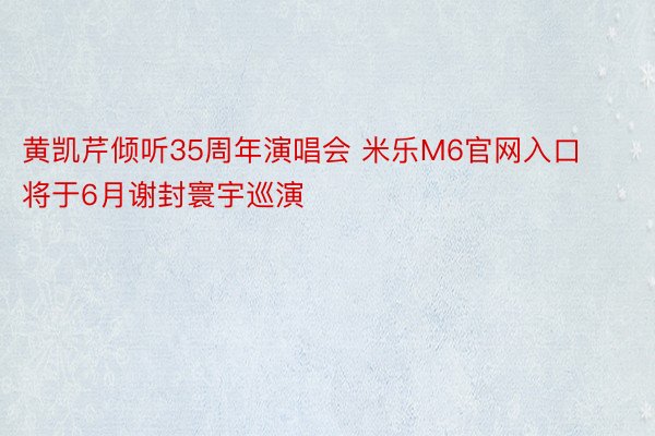 黄凯芹倾听35周年演唱会 米乐M6官网入口将于6月谢封寰宇巡演