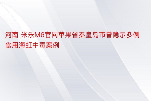 河南 米乐M6官网苹果省秦皇岛市曾隐示多例食用海虹中毒案例