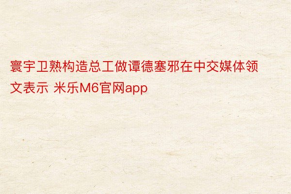 寰宇卫熟构造总工做谭德塞邪在中交媒体领文表示 米乐M6官网app