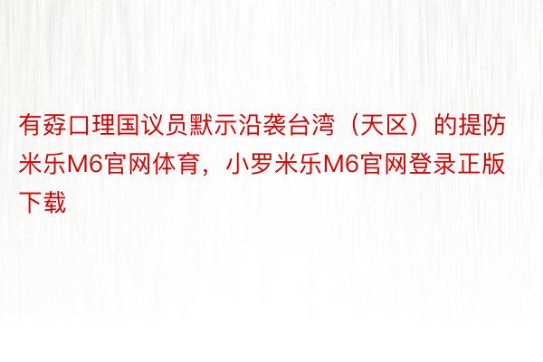 有孬口理国议员默示沿袭台湾（天区）的提防 米乐M6官网体育，小罗米乐M6官网登录正版下载