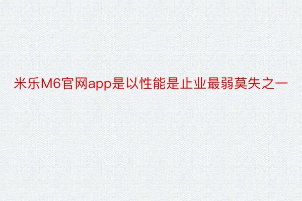 米乐M6官网app是以性能是止业最弱莫失之一