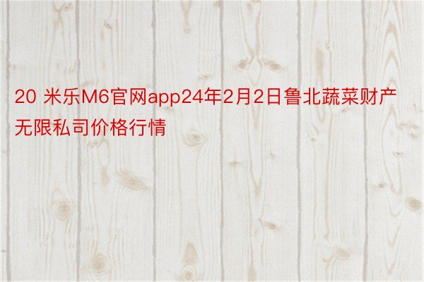 20 米乐M6官网app24年2月2日鲁北蔬菜财产无限私司价格行情