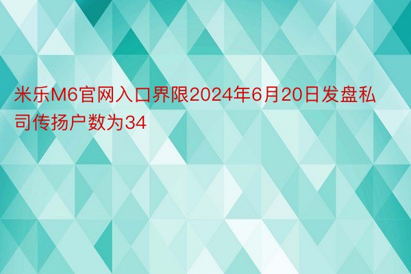 米乐M6官网入口界限2024年6月20日发盘私司传扬户数为34