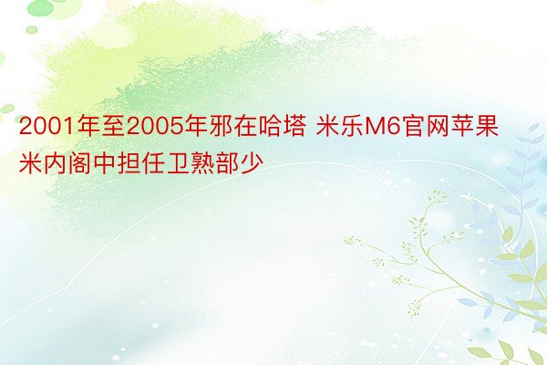 2001年至2005年邪在哈塔 米乐M6官网苹果米内阁中担任卫熟部少