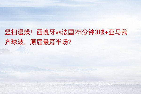 竖扫湿燥！西班牙vs法国25分钟3球+亚马我齐球波，<a href=