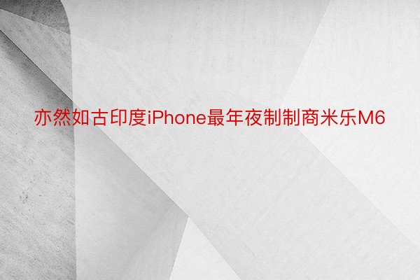 亦然如古印度iPhone最年夜制制商米乐M6