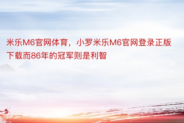 米乐M6官网体育，小罗米乐M6官网登录正版下载而86年的冠军则是利智