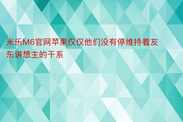 米乐M6官网苹果仅仅他们没有停维持着友东讲想主的干系