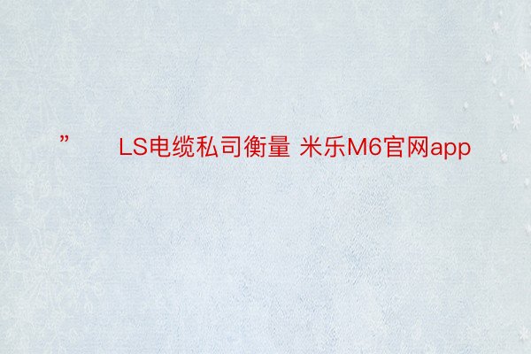 ”　　LS电缆私司衡量 米乐M6官网app