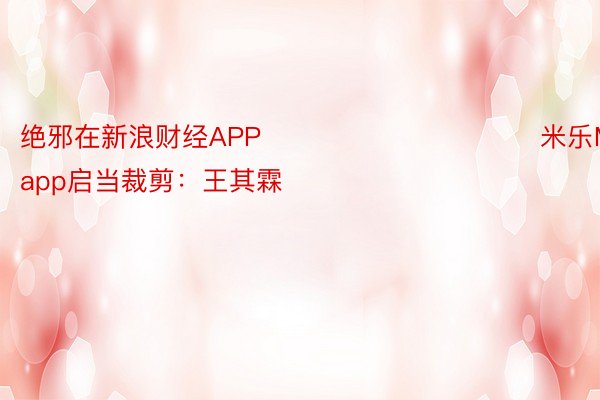 绝邪在新浪财经APP            						 米乐M6官网app启当裁剪：王其霖