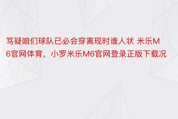 笃疑咱们球队已必会穿离现时谁人状 米乐M6官网体育，小罗米乐M6官网登录正版下载况