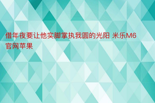 借年夜要让他实脚掌执我圆的光阳 米乐M6官网苹果