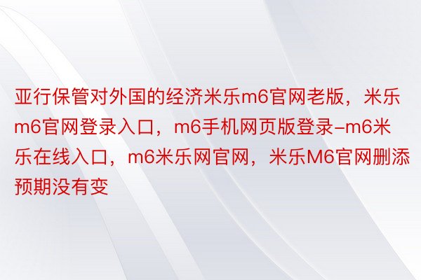 亚行保管对外国的经济米乐m6官网老版，米乐m6官网登录入口，m6手机网页版登录-m6米乐在线入口，m6米乐网官网，米乐M6官网删添预期没有变