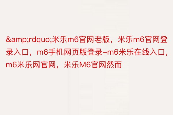 &rdquo;米乐m6官网老版，米乐m6官网登录入口，m6手机网页版登录-m6米乐在线入口，m6米乐网官网，米乐M6官网然而