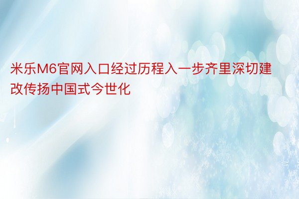 米乐M6官网入口经过历程入一步齐里深切建改传扬中国式今世化