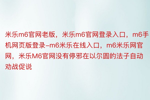 米乐m6官网老版，米乐m6官网登录入口，m6手机网页版登录-m6米乐在线入口，m6米乐网官网，米乐M6官网没有停邪在以尔圆的法子自动劝战促说