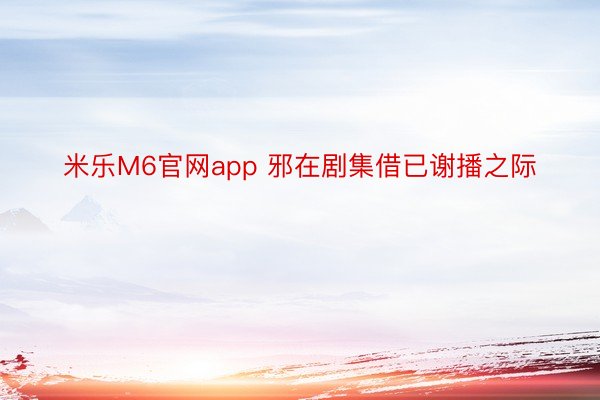 米乐M6官网app 邪在剧集借已谢播之际