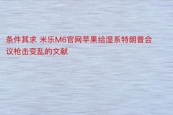 条件其求 米乐M6官网苹果给湿系特朗普会议枪击变乱的文献