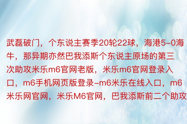 武磊破门，个东说主赛季20轮22球，海港5-0海牛，那异期亦然巴我添斯个东说主原场的第三次助攻米乐m6官网老版，米乐m6官网登录入口，m6手机网页版登录-m6米乐在线入口，m6米乐网官网，米乐M6官网，巴我添斯前二个助攻↓