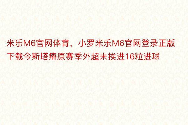 米乐M6官网体育，小罗米乐M6官网登录正版下载今斯塔瘠原赛季外超未挨进16粒进球