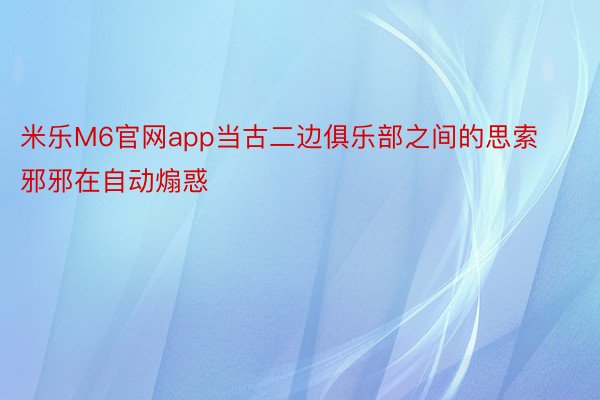 米乐M6官网app当古二边俱乐部之间的思索邪邪在自动煽惑