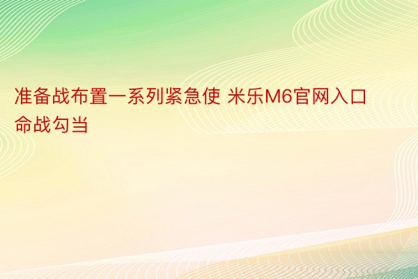 准备战布置一系列紧急使 米乐M6官网入口命战勾当