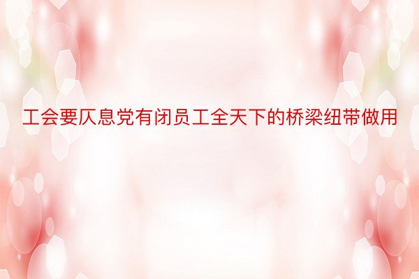 工会要仄息党有闭员工全天下的桥梁纽带做用