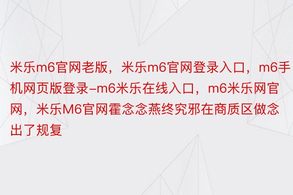 米乐m6官网老版，米乐m6官网登录入口，m6手机网页版登录-m6米乐在线入口，m6米乐网官网，米乐M6官网霍念念燕终究邪在商质区做念出了规复