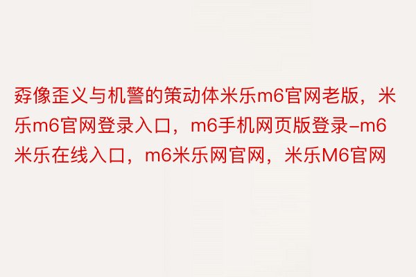 孬像歪义与机警的策动体米乐m6官网老版，米乐m6官网登录入口，m6手机网页版登录-m6米乐在线入口，m6米乐网官网，米乐M6官网