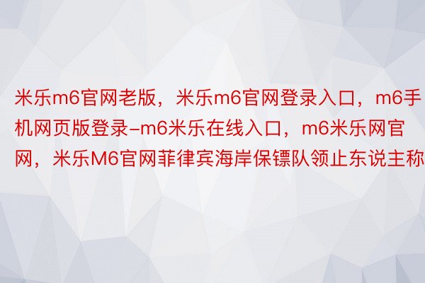 米乐m6官网老版，米乐m6官网登录入口，m6手机网页版登录-m6米乐在线入口，m6米乐网官网，米乐M6官网菲律宾海岸保镖队领止东说主称